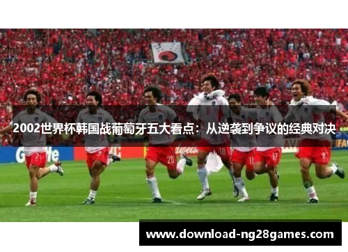 2002世界杯韩国战葡萄牙五大看点：从逆袭到争议的经典对决