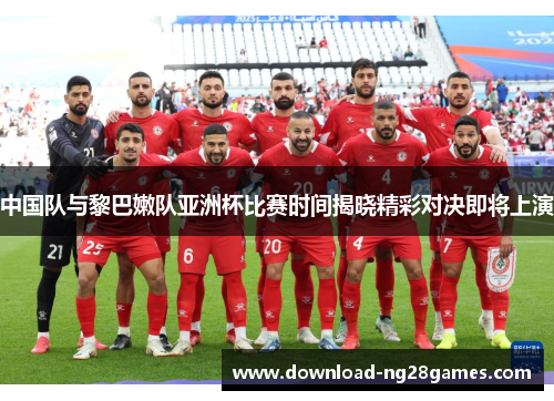 中国队与黎巴嫩队亚洲杯比赛时间揭晓精彩对决即将上演
