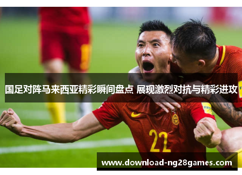 国足对阵马来西亚精彩瞬间盘点 展现激烈对抗与精彩进攻