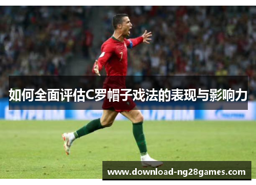 如何全面评估C罗帽子戏法的表现与影响力