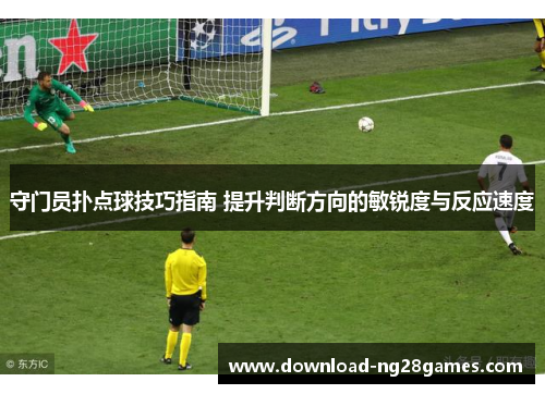 守门员扑点球技巧指南 提升判断方向的敏锐度与反应速度