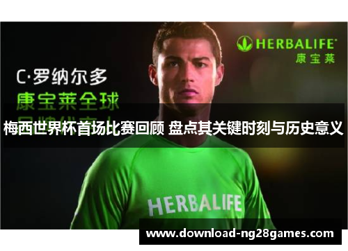 梅西世界杯首场比赛回顾 盘点其关键时刻与历史意义