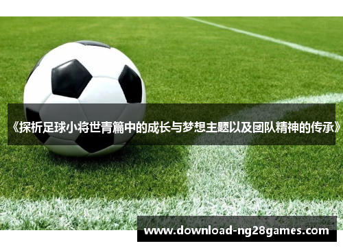 《探析足球小将世青篇中的成长与梦想主题以及团队精神的传承》