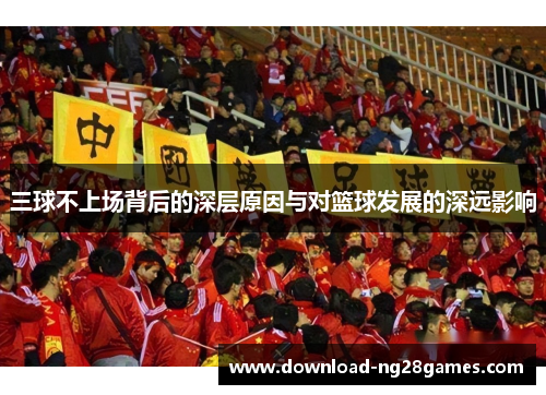 三球不上场背后的深层原因与对篮球发展的深远影响