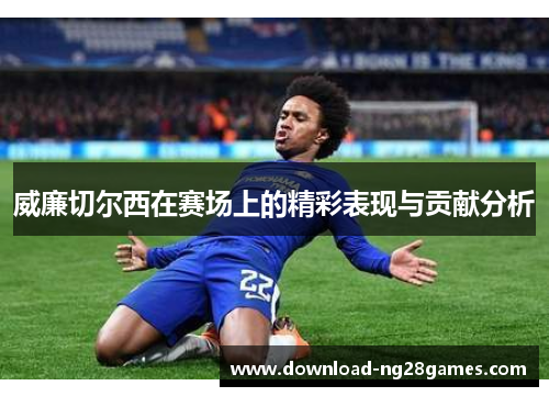 威廉切尔西在赛场上的精彩表现与贡献分析