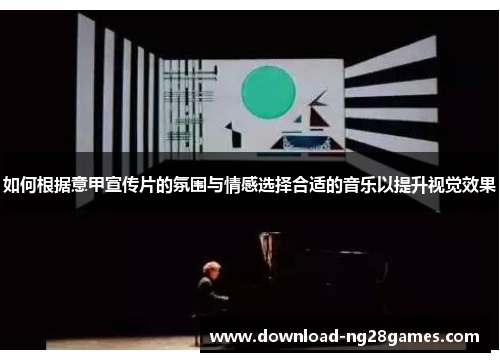 如何根据意甲宣传片的氛围与情感选择合适的音乐以提升视觉效果