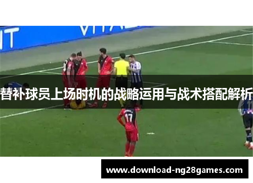 替补球员上场时机的战略运用与战术搭配解析