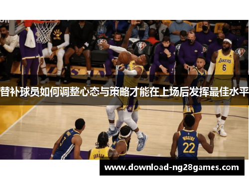 替补球员如何调整心态与策略才能在上场后发挥最佳水平
