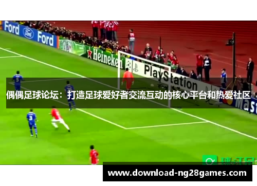 偶偶足球论坛：打造足球爱好者交流互动的核心平台和热爱社区