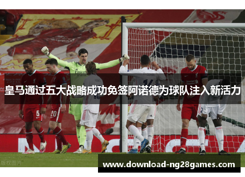 皇马通过五大战略成功免签阿诺德为球队注入新活力