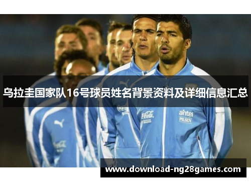 乌拉圭国家队16号球员姓名背景资料及详细信息汇总