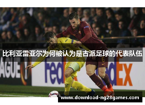 比利亚雷亚尔为何被认为是古派足球的代表队伍