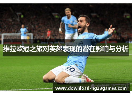 维拉欧冠之旅对英超表现的潜在影响与分析