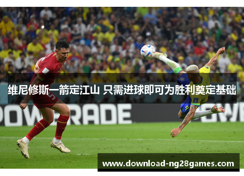 维尼修斯一箭定江山 只需进球即可为胜利奠定基础
