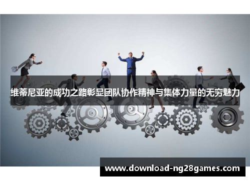 维蒂尼亚的成功之路彰显团队协作精神与集体力量的无穷魅力