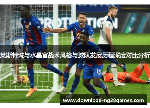 莱斯特城与水晶宫战术风格与球队发展历程深度对比分析