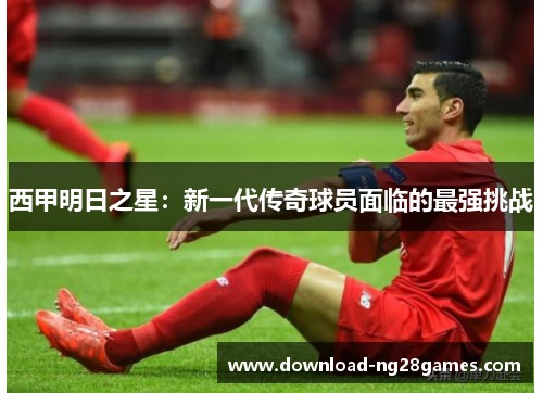 西甲明日之星：新一代传奇球员面临的最强挑战