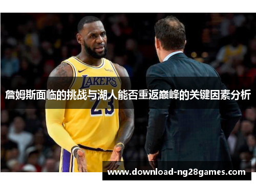 詹姆斯面临的挑战与湖人能否重返巅峰的关键因素分析