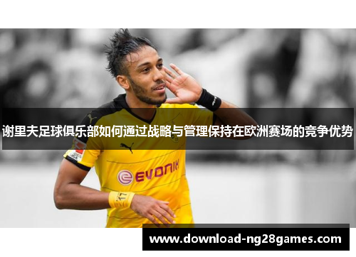 谢里夫足球俱乐部如何通过战略与管理保持在欧洲赛场的竞争优势