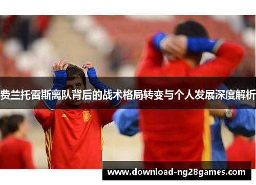 费兰托雷斯离队背后的战术格局转变与个人发展深度解析