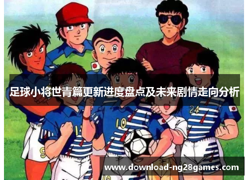 足球小将世青篇更新进度盘点及未来剧情走向分析