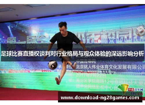 足球比赛直播权谈判对行业格局与观众体验的深远影响分析 足球比赛直播权谈判对行业格局与观众体验的深远影响分析