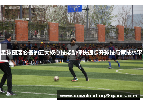 足球部落必备的五大核心技能助你快速提升球技与竞技水平 足球部落必备的五大核心技能助你快速提升球技与竞技水平