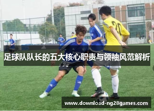 足球队队长的五大核心职责与领袖风范解析 足球队队长的五大核心职责与领袖风范解析