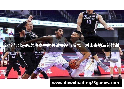 辽宁与北京队总决赛中的关键失误与反思:对未来的深刻教训 辽宁与北京队总决赛中的关键失误与反思:对未来的深刻教训