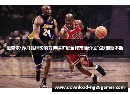 迈克尔·乔丹品牌影响力持续扩展全球市场价值飞跃创新不断 迈克尔·乔丹品牌影响力持续扩展全球市场价值飞跃创新不断