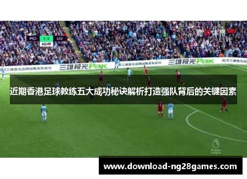 近期香港足球教练五大成功秘诀解析打造强队背后的关键因素