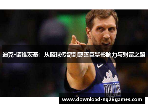 迪克·诺维茨基：从篮球传奇到慈善巨擘影响力与财富之路