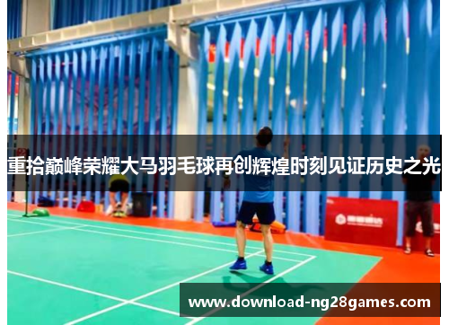 重拾巅峰荣耀大马羽毛球再创辉煌时刻见证历史之光