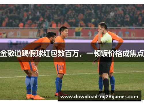 金敬道踢假球红包数百万，一顿饭价格成焦点