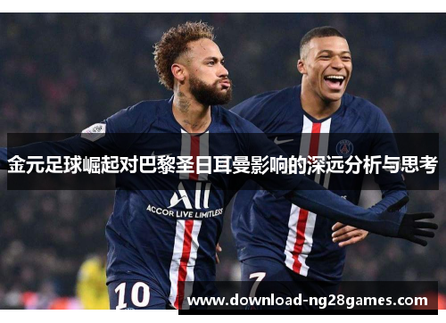 金元足球崛起对巴黎圣日耳曼影响的深远分析与思考