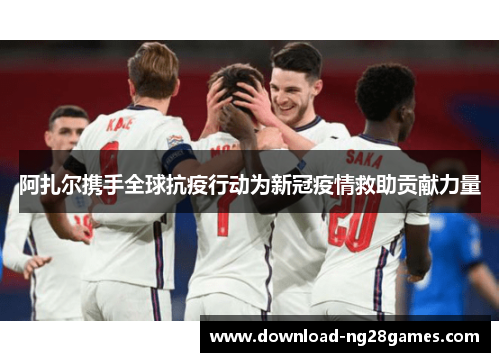 阿扎尔携手全球抗疫行动为新冠疫情救助贡献力量