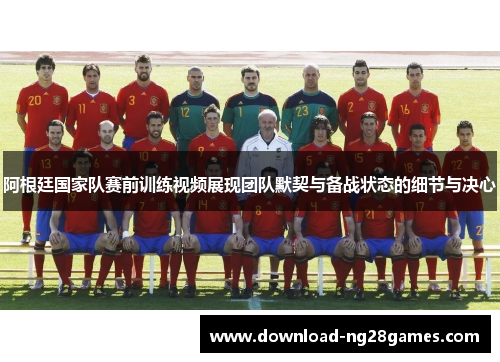 阿根廷国家队赛前训练视频展现团队默契与备战状态的细节与决心