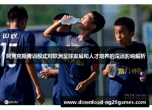 阿贾克斯青训模式对欧洲足球发展和人才培养的深远影响解析