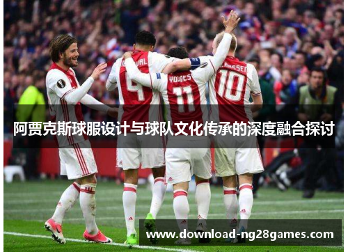 阿贾克斯球服设计与球队文化传承的深度融合探讨
