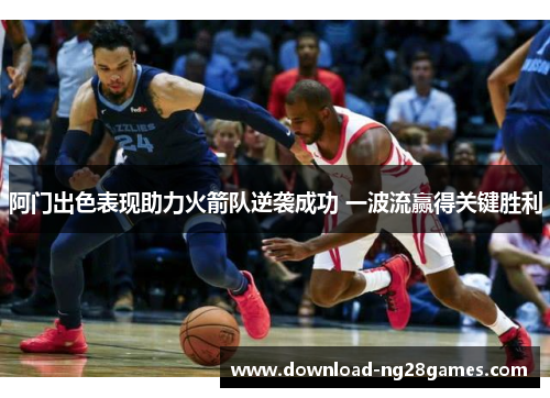 阿门出色表现助力火箭队逆袭成功 一波流赢得关键胜利 阿门出色表现助力火箭队逆袭成功 一波流赢得关键胜利