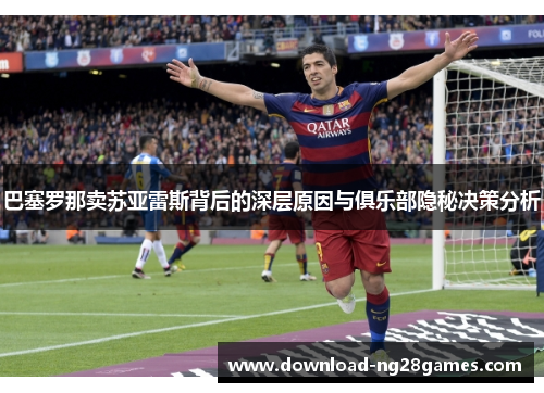巴塞罗那卖苏亚雷斯背后的深层原因与俱乐部隐秘决策分析