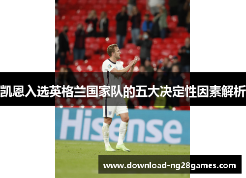 凯恩入选英格兰国家队的五大决定性因素解析