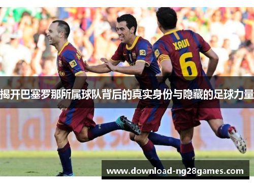 揭开巴塞罗那所属球队背后的真实身份与隐藏的足球力量