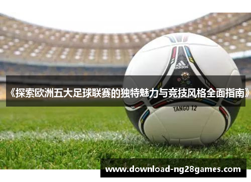 《探索欧洲五大足球联赛的独特魅力与竞技风格全面指南》 《探索欧洲五大足球联赛的独特魅力与竞技风格全面指南》