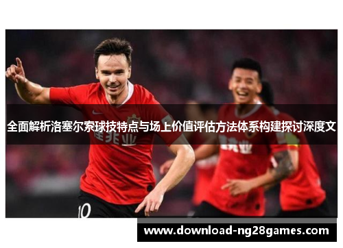 全面解析洛塞尔索球技特点与场上价值评估方法体系构建探讨深度文 全面解析洛塞尔索球技特点与场上价值评估方法体系构建探讨深度文