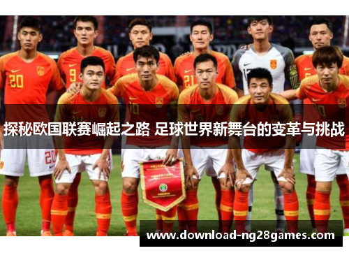 探秘欧国联赛崛起之路 足球世界新舞台的变革与挑战 探秘欧国联赛崛起之路 足球世界新舞台的变革与挑战