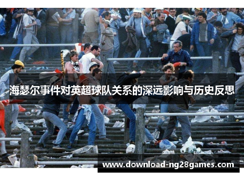 海瑟尔事件对英超球队关系的深远影响与历史反思 海瑟尔事件对英超球队关系的深远影响与历史反思