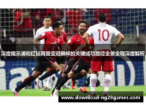 深度揭示浦和红钻再登亚冠巅峰的关键成功路径全景全程深度解析 深度揭示浦和红钻再登亚冠巅峰的关键成功路径全景全程深度解析