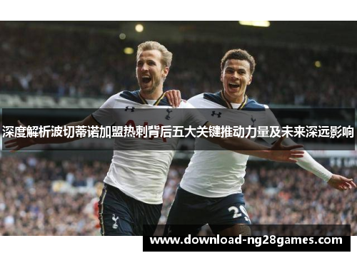 深度解析波切蒂诺加盟热刺背后五大关键推动力量及未来深远影响 深度解析波切蒂诺加盟热刺背后五大关键推动力量及未来深远影响