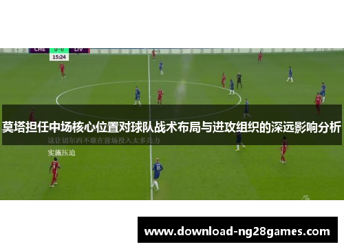 莫塔担任中场核心位置对球队战术布局与进攻组织的深远影响分析